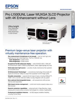 Page 1Pro je c to rs
Large Venue
SPECIFICATION SHEET
Speci cation Sheet | Page 1 of 2
Pro L1500UNL Laser WUXGA 3LCD Projector
with 4K Enhancement without Lens
Premium large-venue laser projector with 
virtually maintenance-free operation. 
One measurement of brightness is not enough— look for both high color 
brightness and high white brightness. The Pro L1500UNL has:
  Color Brightness: 12,000 lumens
1
 White Brightness: 12,000 lumens1
Exceptional Full HD widescreen display — native WUXGA (1920 x 1200) with...