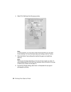 Page 2424Printing From Start to Finish
6. Select Print Settings from the pop-up menu.
Note:
In certain programs, you may need to select Advanced before you can select 
Printer Settings. For more information about print settings, click the 
? button.
7. Select the Media Type setting that matches the paper you loaded (see 
page 27).
Note:
The ink type will change depending on the size and type of paper you select. To 
avoid changing black ink more often than necessary, switch the printer to the type 
of black ink...