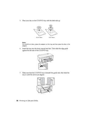 Page 3030Printing on CDs and DVDs
5. Place your disc on the CD/DVD tray with the label side up.
Note:
For small 8-cm discs, place the adapter on the tray and then place the disc in the 
adapter.
6. Insert the tray into the front manual feed slot. Then slide the edge guide 
against the left side of the CD/DVD tray.
7. Make sure that the CD/DVD tray is beneath the guide rails, then slide the 
tray in until the arrows are aligned.
12-cm discs 8-cm discs 