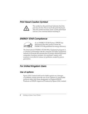 Page 144      Getting to Know Your Printer
LR4C4590
Rev. C
A5 size INTRO.FM
10/30/00 Pass 0Proof Sign-off:
Takahashi, Kono _______
Takahashi _______
Hoadley _______
Print Head Caution Symbol 
The symbol on the print head indicates that this 
part may be hot. Never touch the print head just 
after the printer has been used. Let the print head 
cool for a few minutes before touching it.
ENERGY STAR Compliance 
As an ENERGY STAR Partner, EPSON has 
determined that this product meets the 
ENERGY STAR guidelines for...