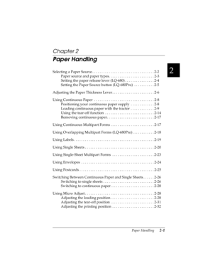 Page 332
Paper Handling      2-1
R4C4590
Rev. C
A5 size HANDLE.FM
10/30/00 Pass 1
R
Proof Sign-off:
Takahashi, Kono _______
Takahashi _______
Hoadley _______
Chapter 2
Paper Handling
Selecting a Paper Source . . . . . . . . . . . . . . . . . . . . . . . . . . . . . . . . . . 2-2
Paper source and paper types. . . . . . . . . . . . . . . . . . . . . . . . . 2-3
Setting the paper release lever (LQ-680) . . . . . . . . . . . . . . . . 2-4
Setting the Paper Source button (LQ-680Pro)  . . . . . . . . . . . 2-5...