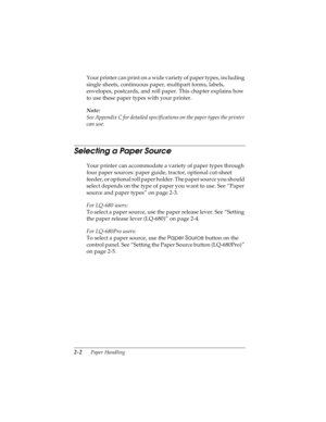 Page 342-2      Paper Handling
R4C4590
Rev. C
A5 size HANDLE.FM
10/30/00 Pass 1
L
Proof Sign-off:
Takahashi, Kono _______
Takahashi _______
Hoadley _______
Your printer can print on a wide variety of paper types, including 
single sheets, continuous paper, multipart forms, labels, 
envelopes, postcards, and roll paper. This chapter explains how 
to use these paper types with your printer.
Note:
See Appendix C for detailed specifications on the paper types the printer 
can use.
Selecting a Paper Source 
Your...