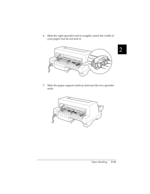 Page 432
Paper Handling      2-11
R4C4590
Rev. C
A5 size HANDLE.FM
10/30/00 Pass 1
R
Proof Sign-off:
Takahashi, Kono _______
Takahashi _______
Hoadley _______
6. Slide the right sprocket unit to roughly match the width of 
your paper, but do not lock it.
7. Slide the paper support midway between the two sprocket 
units. 