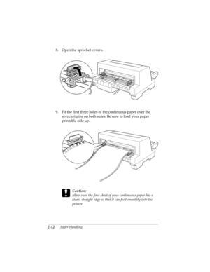 Page 442-12      Paper Handling
R4C4590
Rev. C
A5 size HANDLE.FM
10/30/00 Pass 1
L
Proof Sign-off:
Takahashi, Kono _______
Takahashi _______
Hoadley _______
8. Open the sprocket covers.
9. Fit the first three holes of the continuous paper over the 
sprocket pins on both sides. Be sure to load your paper 
printable side up.
 
c
Caution:
Make sure the first sheet of your continuous paper has a 
clean, straight edge so that it can feed smoothly into the 
printer. 