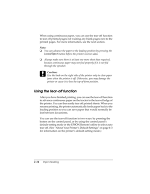 Page 462-14      Paper Handling
R4C4590
Rev. C
A5 size HANDLE.FM
10/30/00 Pass 1
L
Proof Sign-off:
Takahashi, Kono _______
Takahashi _______
Hoadley _______
When using continuous paper, you can use the tear-off function 
to tear off printed pages not wasting any blank pages next to the 
printed pages. For more information, see the next section.
Note:
o
You can advance the paper to the loading position by pressing the 
Load/Eject
 button before the printer receives data. 
o
Always make sure there is at least one...