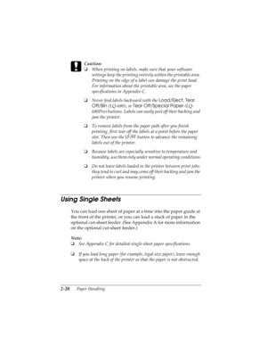 Page 522-20      Paper Handling
R4C4590
Rev. C
A5 size HANDLE.FM
10/30/00 Pass 1
L
Proof Sign-off:
Takahashi, Kono _______
Takahashi _______
Hoadley _______ 
c
Caution:
o
When printing on labels, make sure that your software 
settings keep the printing entirely within the printable area. 
Printing on the edge of a label can damage the print head. 
For information about the printable area, see the paper 
specifications in Appendix C.
o
Never feed labels backward with the Load/Eject
, Tear 
Off/Bin
 (LQ-680), or...