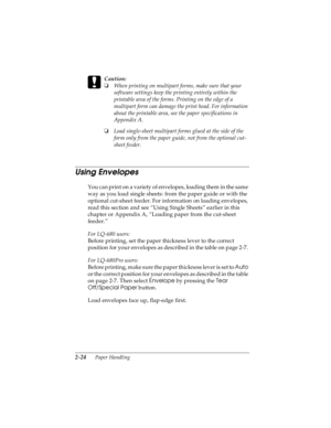 Page 562-24      Paper Handling
R4C4590
Rev. C
A5 size HANDLE.FM
10/30/00 Pass 1
L
Proof Sign-off:
Takahashi, Kono _______
Takahashi _______
Hoadley _______ 
c
Caution:
o
When printing on multipart forms, make sure that your 
software settings keep the printing entirely within the 
printable area of the forms. Printing on the edge of a 
multipart form can damage the print head. For information 
about the printable area, see the paper specifications in 
Appendix A.
o
Load single-sheet multipart forms glued at...