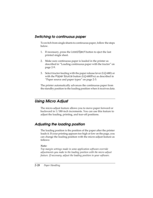 Page 602-28      Paper Handling
R4C4590
Rev. C
A5 size HANDLE.FM
10/30/00 Pass 1
L
Proof Sign-off:
Takahashi, Kono _______
Takahashi _______
Hoadley _______
Switching to continuous paper
T o  s w i t c h  f r o m  s i n g l e  s h e e t s  t o  c o n t i n u o u s  p a p e r ,  f o l l o w  t h e  s t e p s  
below.
1. If necessary, press the Load/Eject
 button to eject the last 
printed single sheet.
2. Make sure continuous paper is loaded in the printer as 
described in “Loading continuous paper with the...