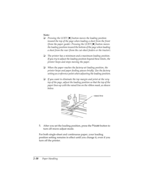 Page 622-30      Paper Handling
R4C4590
Rev. C
A5 size HANDLE.FM
10/30/00 Pass 1
L
Proof Sign-off:
Takahashi, Kono _______
Takahashi _______
Hoadley _______
Note:
o
Pressing the LF/FF [
 
D]
 button moves the loading position 
toward the top of the page when loading a sheet from the front 
(from the paper guide). Pressing the LF/FF [
 
D]
 button moves 
the loading position toward the bottom of the page when loading 
a sheet from the rear (from the cut-sheet feeders or the tractor).
o
The printer has a minimum...