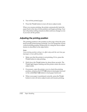 Page 642-32      Paper Handling
R4C4590
Rev. C
A5 size HANDLE.FM
10/30/00 Pass 1
L
Proof Sign-off:
Takahashi, Kono _______
Takahashi _______
Hoadley _______
4. Tear off the printed pages.
5. Press the Pause
 button to turn off micro-adjust mode.
When you resume printing, the printer automatically feeds the 
paper back to the top-of-form position and begins printing. Your 
tear-off position setting remains in effect until you change it, even 
if you turn off the printer.
Adjusting the printing position
The...