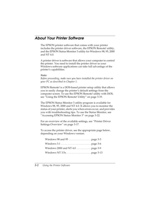 Page 663-2      Using the Printer Software
R4C4590
Rev. C
A5 size SOFTWARE.FM
10/30/00 Pass 1
L
Proof Sign-off:
Takahashi, Kono _______
Takahashi _______
Hoadley _______
About Your Printer Software 
The EPSON printer software that comes with your printer 
includes the printer driver software, the EPSON Remote! utility, 
and the EPSON Status Monitor 3 utility for Windows 98, 95, 2000 
and NT 4.0.
A printer driver is software that allows your computer to control 
the printer. You need to install the printer...