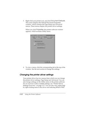 Page 763-12      Using the Printer Software
R4C4590
Rev. C
A5 size SOFTWARE.FM
10/30/00 Pass 1
L
Proof Sign-off:
Takahashi, Kono _______
Takahashi _______
Hoadley _______
3. Right-click your printer icon, and click Document Defaults
. 
The screen displays the Default Document Properties 
window, which contains the Page Setup and Advanced 
menus. These menus display the printer driver settings.
When you click Properties
, the printer software window 
appears, which includes Utility menu.
4. To view a menu, click...