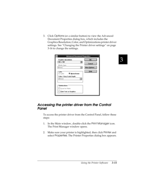 Page 793
Using the Printer Software      3-15
R4C4590
Rev. C
A5 size SOFTWARE.FM
10/30/00 Pass 1
R
Proof Sign-off:
Takahashi, Kono _______
Takahashi _______
Hoadley _______
3. Click Options
 (or a similar button) to view the Advanced 
Document Properties dialog box, which includes the 
Graphics Resolution, Color, and Optimizations printer driver 
settings. See “Changing the Printer driver settings” on page 
3-16 to change the settings.
Accessing the printer driver from the Control 
Panel
To access the printer...