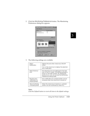 Page 853
Using the Printer Software      3-21
R4C4590
Rev. C
A5 size SOFTWARE.FM
10/30/00 Pass 1
R
Proof Sign-off:
Takahashi, Kono _______
Takahashi _______
Hoadley _______
2. Click the Monitoring Preference
 button. The Monitoring 
Preferences dialog box appears.
3. The following settings are available:
Note:
Click the Default button to revert all items to the default settings.
Select 
NotificationDisplays the error item check box ON/OFF 
status.
Turn on this check box to display the selected 
error...