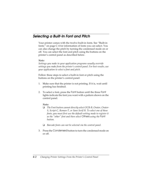 Page 884-2      Changing Printer Settings From the Printer’s Control Panel
R4C4590
Rev. C
A5 size CHANGE.FM
10/30/00 Pass 1
L
Proof Sign-off:
Takahashi, Kono _______
Takahashi _______
Hoadley _______
Selecting a Built-In Font and Pitch
Your printer comes with the twelve built-in fonts. See “Built-in 
fonts:” on page C-4 for information of fonts you can select. You 
can also change the pitch by turning the condensed mode on or 
off. You can select the font and pitch using the buttons on the 
printer’s control...