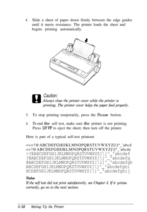 Page 284.Slide a sheet of paper down firmly between the edge guides
until it meets resistance. The printer loads the sheet and
begins printing automatically.
Caution:Always close the printer cover while the printer is
printing. The printer cover helps the paper feed properly.
5.To stop printing temporarily, press the Pause button.
6.To end the self test, make sure the printer is not printing.
Press LF/FF to eject the sheet; then turn off the printer.
Here is part of a typical self-test printout:...