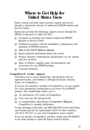 Page 5Where to Get Help for
United States UsersEpson America provides local customer support and service
through a nationwide network of authorized EPSON dealers and
Service Centers.
Epson also provides the following support services through the
EPSON ConnectionSM at (800) 922-8911:Assistance in locating your nearest Authorized EPSON
Reseller or Service Center
Technical assistance with the installation, configuration, and
operation of EPSON products
Sales of the ESC/P® 
Reference Manual
Epson technical...