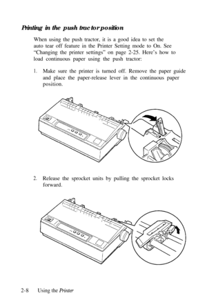 Page 42Printing in the push tractor position
When using the push tractor, it is a good idea to set the
auto tear off feature in the Printer Setting mode to On. See
“Changing the printer settings” on page 2-25. Here’s how to
load continuous paper using the push tractor:1.Make sure the printer is turned off. Remove the paper guide
and place the paper-release lever in the continuous paper
position.
2.Release the sprocket units by pulling the sprocket locks
forward.
2-8
Using the Printer 