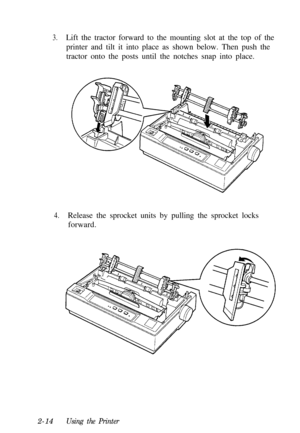 Page 483.Lift the tractor forward to the mounting slot at the top of the
printer and tilt it into place as shown below. Then push the
tractor onto the posts until the notches snap into place.
4.Release the sprocket units by pulling the sprocket locks
forward.
2-14
Using the Printer 