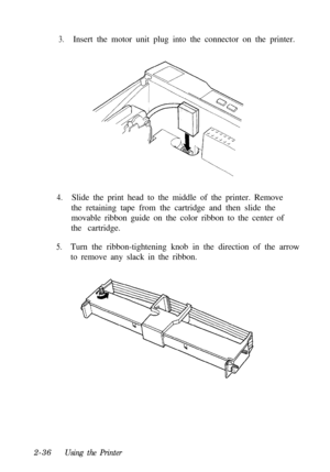 Page 703.Insert the motor unit plug into the connector on the printer.
4.Slide the print head to the middle of the printer. Remove
the retaining tape from the cartridge and then slide the
movable ribbon guide on the color ribbon to the center of
the cartridge.
5.Turn the ribbon-tightening knob in the direction of the arrow
to remove any slack in the ribbon.
2-36
Using the Printer 