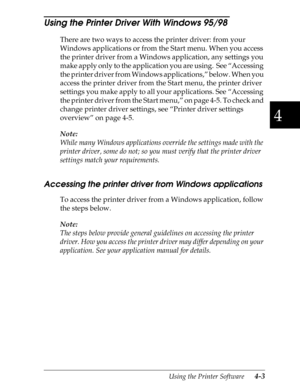 Page 1014
Using the Printer Software      4-3
Using the Printer Driver With Windows 95/98 
There are two ways to access the printer driver: from your 
Windows applications or from the Start menu. When you access 
the printer driver from a Windows application, any settings you 
make apply only to the application you are using.  See “Accessing 
the printer driver from Windows applications,” below. When you 
access the printer driver from the Start menu, the printer driver 
settings you make apply to all your...