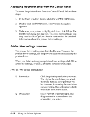 Page 1084-10      Using the Printer Software
Accessing the printer driver from the Control Panel
To access the printer driver from the Control Panel, follow these 
steps:
1. In the Main window, double-click the Control Panel icon.
2. Double-click the Printers icon. The Printers dialog box 
appears.
3. Make sure your printer is highlighted, then click Setup. The 
Print Setup dialog box appears. To access more settings, you 
may need to click Options. See the next section for detailed 
information about the...