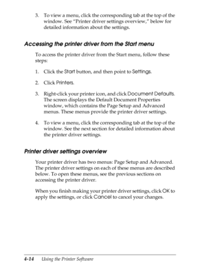 Page 1124-14      Using the Printer Software
3. To view a menu, click the corresponding tab at the top of the 
window. See “Printer driver settings overview,” below for  
detailed information about the settings.
Accessing the printer driver from the Start menu
To access the printer driver from the Start menu, follow these 
steps:
1. Click the Start button, and then point to Settings.
2. Click Printers.
3. Right-click your printer icon, and click Document Defaults. 
The screen displays the Default Document...