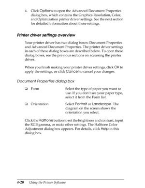 Page 1184-20      Using the Printer Software
4. Click Options to open the Advanced Document Properties 
dialog box, which contains the Graphics Resolution, Color, 
and Optimization printer driver settings. See the next section 
for detailed information about these settings.
Printer driver settings overview
Your printer driver has two dialog boxes: Document Properties  
and Advanced Document Properties. The printer driver settings 
in each of these dialog boxes are described below. To open these 
dialog boxes,...