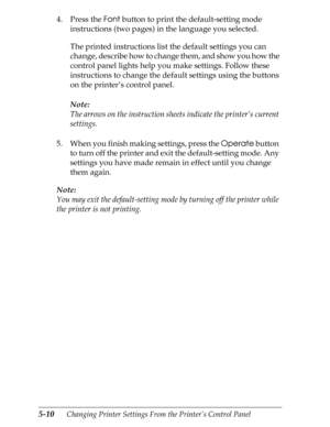 Page 1305-10      Changing Printer Settings From the Printer’s Control Panel
4. Press the Font button to print the default-setting mode 
instructions (two pages) in the language you selected.
The printed instructions list the default settings you can 
change, describe how to change them, and show you how the 
control panel lights help you make settings. Follow these 
instructions to change the default settings using the buttons 
on the printer’s control panel.
Note:
The arrows on the instruction sheets indicate...