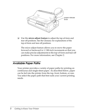 Page 153      Getting to Know Your Printer
oUse the micro adjust feature to adjust the top-of-form and 
tear-off positions. See the Glossary for explanations of the 
top-of-form and tear-off positions.
The micro adjust feature allows you to move the paper 
forward or backward in 1/180-inch increments so that you 
can make precise adjustments to the top-of-form and tear-off 
positions. For more information, see Chapter 2.
Available Paper Paths 
Your printer provides a variety of paper paths for printing on...