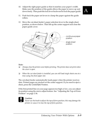 Page 171A
Enhancing Your Printer With Options      A-9
10. Adjust the right paper guide so that it matches your paper’s width. 
Make sure the position of the guide allows the paper to move up and 
down freely. Then push the lock lever backward to lock the paper guide.
11. Push back the paper set levers to clamp the paper against the guide 
rollers.
12. Move the cut-sheet feeder’s paper selection lever to the single-sheet 
position, as shown below. Then lift up the center support and close the 
paper guide...