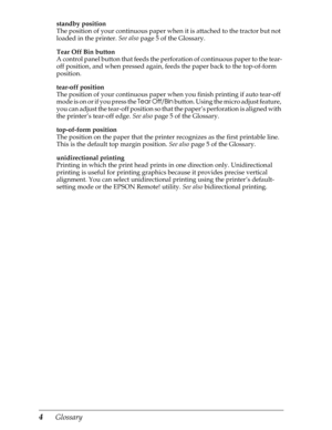 Page 2244      Glossary
standby position
The position of your continuous paper when it is attached to the tractor but not 
loaded in the printer. See also
 page 5 of the Glossary.
Tear Off Bin button
A control panel button that feeds the perforation of continuous paper to the tear-
off position, and when pressed again, feeds the paper back to the top-of-form 
position.
tear-off position
The position of your continuous paper when you finish printing if auto tear-off 
mode is on or if you press the Tear Off/Bin...