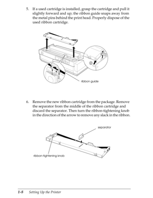 Page 351-8      Setting Up the Printer
5. If a used cartridge is installed, grasp the cartridge and pull it 
slightly forward and up; the ribbon guide snaps away from 
the metal pins behind the print head. Properly dispose of the 
used ribbon cartridge.
6. Remove the new ribbon cartridge from the package. Remove 
the separator from the middle of the ribbon cartridge and 
discard the separator. Then turn the ribbon-tightening knob 
in the direction of the arrow to remove any slack in the ribbon.
ribbon guide...