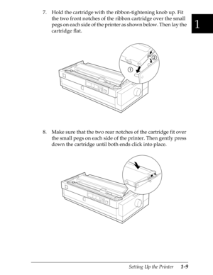 Page 361
Setting Up the Printer      1-9
7. Hold the cartridge with the ribbon-tightening knob up. Fit 
the two front notches of the ribbon cartridge over the small 
pegs on each side of the printer as shown below. Then lay the 
cartridge flat.
8. Make sure that the two rear notches of the cartridge fit over 
the small pegs on each side of the printer. Then gently press 
down the cartridge until both ends click into place. 