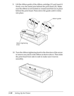 Page 371-10      Setting Up the Printer
9. Lift the ribbon guide of the ribbon cartridge (¬) and insert it 
firmly over the metal pins behind the print head (­). Make 
sure the ribbon is not twisted or creased and that it is in place 
behind the print head. Press down the guide until it clicks 
into place.
10. Turn the ribbon-tightening knob in the direction of the arrow 
to remove any slack in the ribbon as shown above. Then slide 
the print head from side to side to make sure it moves 
smoothly.
ribbon guide...