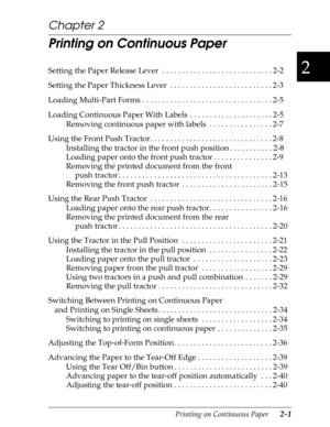 Page 462
Printing on Continuous Paper      2-1
Chapter 2
Printing on Continuous Paper 
Setting the Paper Release Lever  . . . . . . . . . . . . . . . . . . . . . . . . . . . . 2-2
Setting the Paper Thickness Lever  . . . . . . . . . . . . . . . . . . . . . . . . . . 2-3
Loading Multi-Part Forms . . . . . . . . . . . . . . . . . . . . . . . . . . . . . . . . . 2-5
Loading Continuous Paper With Labels  . . . . . . . . . . . . . . . . . . . . . 2-5
Removing continuous paper with labels  . . . . . . . . . . . . . ....