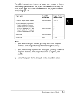 Page 893
Printing on Single Sheets      3-3
The table below shows the types of paper you can load in the top 
and front paper slots and the paper thickness lever settings for 
each paper type. For more information on the paper thickness 
lever, see page 2-3.
Note:
o
If the printed image is smeared, you may need to set the paper 
thickness lever one position higher to improve print quality.
o
If the printed image is faint or has many gaps, you may need to set 
the paper thickness lever one position lower to...