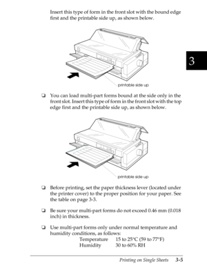 Page 913
Printing on Single Sheets      3-5
Insert this type of form in the front slot with the bound edge 
first and the printable side up, as shown below.
oYou can load multi-part forms bound at the side only in the 
front slot. Insert this type of form in the front slot with the top 
edge first and the printable side up, as shown below.
oBefore printing, set the paper thickness lever (located under 
the printer cover) to the proper position for your paper. See 
the table on page 3-3.
oBe sure your multi-part...