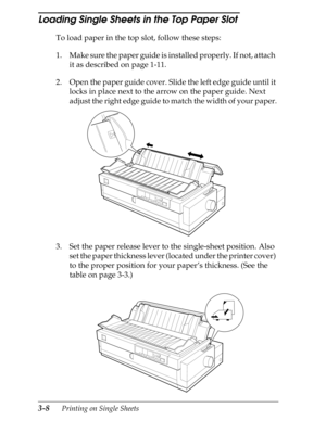 Page 943-8      Printing on Single Sheets
Loading Single Sheets in the Top Paper Slot 
To load paper in the top slot, follow these steps:
1. Make sure the paper guide is installed properly. If not, attach 
it as described on page 1-11.
2. Open the paper guide cover. Slide the left edge guide until it 
locks in place next to the arrow on the paper guide. Next 
adjust the right edge guide to match the width of your paper.
3. Set the paper release lever to the single-sheet position. Also 
set the paper thickness...