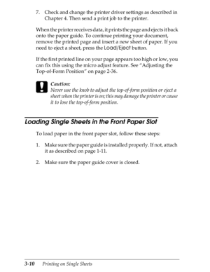 Page 963-10      Printing on Single Sheets
7. Check and change the printer driver settings as described in 
Chapter 4. Then send a print job to the printer.
When the printer receives data, it prints the page and ejects it back 
onto the paper guide. To continue printing your document, 
remove the printed page and insert a new sheet of paper. If you 
need to eject a sheet, press the Load/Eject
 button.
If the first printed line on your page appears too high or low, you 
can fix this using the micro adjust...