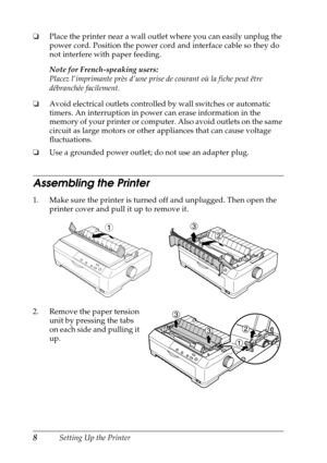 Page 88Setting Up the Printer ❏Place the printer near a wall outlet where you can easily unplug the 
power cord. Position the power cord and interface cable so they do 
not interfere with paper feeding.
Note for French-speaking users:
Placez l’imprimante près d’une prise de courant où la fiche peut être 
débranchée facilement.
❏Avoid electrical outlets controlled by wall switches or automatic 
timers. An interruption in power can erase information in the 
memory of your printer or computer. Also avoid outlets...