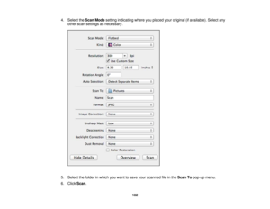 Page 102

4.
Select theScan Mode setting indicating whereyouplaced youroriginal (ifavailable). Selectany
 other
scansettings asnecessary.
 5.
Select thefolder inwhich youwant tosave yourscanned fileinthe Scan Topop-up menu.
 6.
Click Scan.
 102 