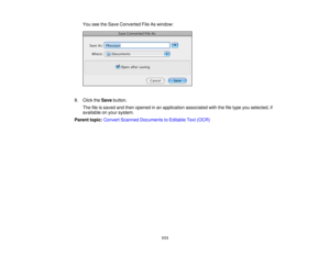 Page 111

You
seetheSave Converted FileAswindow:
 8.
Click theSave button.
 The
fileissaved andthen opened inan application associatedwiththefiletype youselected, if
 available
onyour system.
 Parent
topic:Convert Scanned Documents toEditable Text(OCR)
 111 