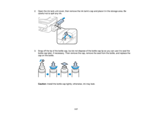 Page 117

2.
Open theinktank unitcover, thenremove theinktank ’s cap and place itin the storage area.Be
 careful
nottospill anyink.
 3.
Snap offthe tipofthe bottle cap,butdonot dispose ofthe bottle captipso you canuseitto seal the
 bottle
caplater, ifnecessary. Thenremove thecap, remove theseal from thebottle, andreplace the
 cap
onthe bottle.
 Caution:
Installthebottle captightly; otherwise, inkmay leak.
 117   