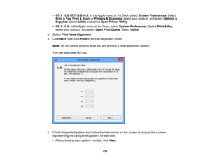 Page 133

•
OS X10.6/10.7/10.8/10.9 :In the Apple menuorthe Dock, select System Preferences .Select
 Print
&Fax ,Print &Scan ,or Printers &Scanners ,select yourproduct, andselect Options &
 Supplies
.Select Utilityandselect OpenPrinter Utility.
 •
OS X10.5 :In the Apple menuorthe Dock, select System Preferences .Select Print&Fax ,
 select
yourproduct, andselect OpenPrintQueue .Select Utility.
 3.
Select PrintHead Alignment .
 4.
Click Next,then clickPrint toprint analignment sheet.
 Note:
Donot cancel printing...