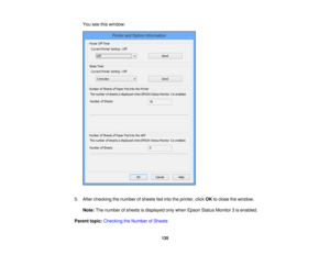 Page 135

You
seethiswindow:
 5.
After checking thenumber ofsheets fedinto theprinter, clickOKtoclose thewindow.
 Note:
Thenumber ofsheets isdisplayed onlywhen Epson StatusMonitor 3is enabled.
 Parent
topic:Checking theNumber ofSheets
 135 