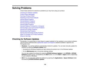 Page 142

Solving
Problems
 Check
thesesections forsolutions toproblems youmay have using yourproduct.
 Checking
forSoftware Updates
 Product
StatusMessages
 Running
aProduct Check
 Resetting
ControlPanelDefaults
 Solving
SetupProblems
 Solving
Network Problems
 Solving
Copying Problems
 Solving
PaperProblems
 Solving
Problems PrintingfromaComputer
 Solving
PageLayout andContent Problems
 Solving
PrintQuality Problems
 Solving
Scanning Problems
 Solving
Scanned ImageQuality Problems
 When
toUninstall YourProduct...