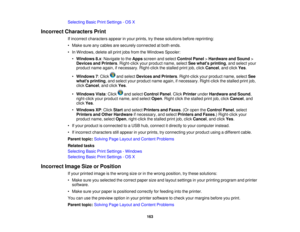 Page 163

Selecting
BasicPrintSettings -OS X
 Incorrect
Characters Print
 If
incorrect characters appearinyour prints, trythese solutions beforereprinting:
 •
Make sureanycables aresecurely connected atboth ends.
 •
In Windows, deleteallprint jobsfrom theWindows Spooler:
 •
Windows 8.x:Navigate tothe Apps screen andselect Control Panel>Hardware andSound >
 Devices
andPrinters .Right-click yourproduct name,selectSeewhats printing ,and select your
 product
nameagain, ifnecessary. Right-clickthestalled...