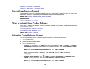 Page 174

Selecting
aScan Area-Office Mode
 Selecting
aScan Area-Professional Mode
 Scanned
ImageEdges areCropped
 If
the edges ofascanned imagearecropped, makesureyouroriginal isplaced correctly forscanning. If
 necessary,
moveyouroriginal awayfromtheedges ofthe scanner glassslightly.
 Parent
topic:Solving Scanned ImageQuality Problems
 Related
topics
 Placing
Originals onthe Product
 When
toUninstall YourProduct Software
 If
you have aproblem thatrequires youtouninstall andre-install yoursoftware,...