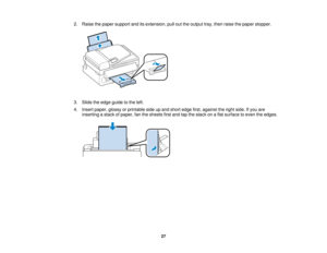 Page 27

2.
Raise thepaper support anditsextension, pullouttheoutput tray,then raise thepaper stopper.
 3.
Slide theedge guide tothe left.
 4.
Insert paper, glossyorprintable sideupand short edge first,against theright side. Ifyou are
 inserting
astack ofpaper, fanthesheets firstand tapthestack onaflat surface toeven theedges.
 27   